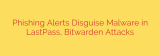 Phishing Alerts Disguise Malware in LastPass, Bitwarden Attacks