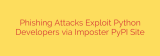 Phishing Attacks Exploit Python Developers via Imposter PyPI Site