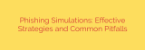 Phishing Simulations: Effective Strategies and Common Pitfalls