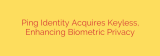 Ping Identity Acquires Keyless, Enhancing Biometric Privacy