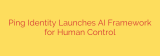Ping Identity Launches AI Framework for Human Control