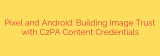 Pixel and Android: Building Image Trust with C2PA Content Credentials