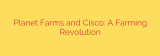 Planet Farms and Cisco: A Farming Revolution