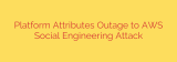 Platform Attributes Outage to AWS Social Engineering Attack