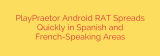 PlayPraetor Android RAT Spreads Quickly in Spanish and French-Speaking Areas