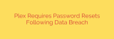 Plex Requires Password Resets Following Data Breach