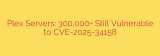 Plex Servers: 300,000+ Still Vulnerable to CVE-2025-34158