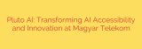 Pluto AI: Transforming AI Accessibility and Innovation at Magyar Telekom
