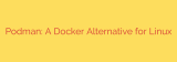 Podman: A Docker Alternative for Linux
