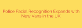 Police Facial Recognition Expands with New Vans in the UK