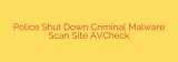 Police Shut Down Criminal Malware Scan Site AVCheck