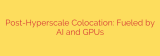 Post-Hyperscale Colocation: Fueled by AI and GPUs