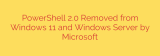 PowerShell 2.0 Removed from Windows 11 and Windows Server by Microsoft