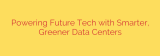 Powering Future Tech with Smarter, Greener Data Centers
