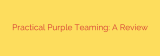 Practical Purple Teaming: A Review