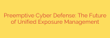 Preemptive Cyber Defense: The Future of Unified Exposure Management