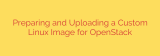 Preparing and Uploading a Custom Linux Image for OpenStack