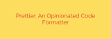 Prettier: An Opinionated Code Formatter