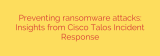 Preventing ransomware attacks: Insights from Cisco Talos Incident Response