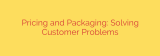 Pricing and Packaging: Solving Customer Problems