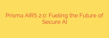 Prisma AIRS 2.0: Fueling the Future of Secure AI