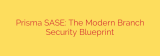 Prisma SASE: The Modern Branch Security Blueprint