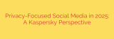 Privacy-Focused Social Media in 2025: A Kaspersky Perspective