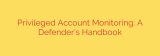 Privileged Account Monitoring: A Defender’s Handbook