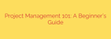 Project Management 101: A Beginner’s Guide