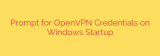 Prompt for OpenVPN Credentials on Windows Startup