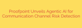 Proofpoint Unveils Agentic AI for Communication Channel Risk Detection