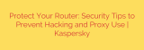 Protect Your Router: Security Tips to Prevent Hacking and Proxy Use | Kaspersky