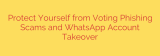 Protect Yourself from Voting Phishing Scams and WhatsApp Account Takeover