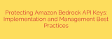 Protecting Amazon Bedrock API Keys: Implementation and Management Best Practices