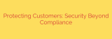 Protecting Customers: Security Beyond Compliance