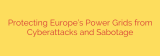 Protecting Europe’s Power Grids from Cyberattacks and Sabotage