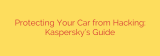 Protecting Your Car from Hacking: Kaspersky’s Guide
