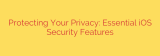 Protecting Your Privacy: Essential iOS Security Features