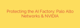 Protecting the AI Factory: Palo Alto Networks & NVIDIA