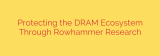 Protecting the DRAM Ecosystem Through Rowhammer Research