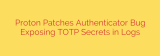 Proton Patches Authenticator Bug Exposing TOTP Secrets in Logs