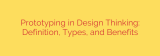 Prototyping in Design Thinking: Definition, Types, and Benefits