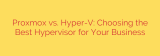 Proxmox vs. Hyper-V: Choosing the Best Hypervisor for Your Business