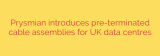 Prysmian introduces pre-terminated cable assemblies for UK data centres