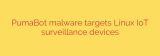 PumaBot malware targets Linux IoT surveillance devices