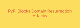 PyPI Blocks Domain Resurrection Attacks