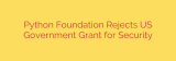 Python Foundation Rejects US Government Grant for Security