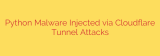 Python Malware Injected via Cloudflare Tunnel Attacks