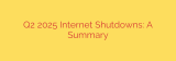 Q2 2025 Internet Shutdowns: A Summary