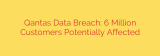 Qantas Data Breach: 6 Million Customers Potentially Affected